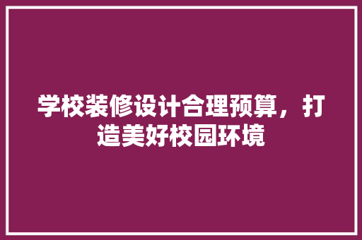 学校装修设计合理预算，打造美好校园环境  第1张