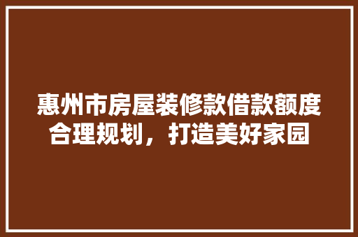 惠州市房屋装修款借款额度合理规划，打造美好家园
