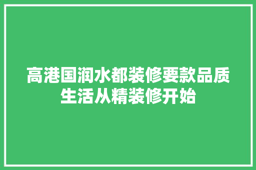高港国润水都装修要款品质生活从精装修开始
