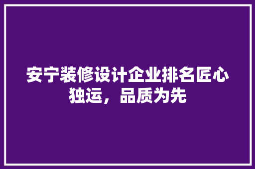 安宁装修设计企业排名匠心独运，品质为先  第1张