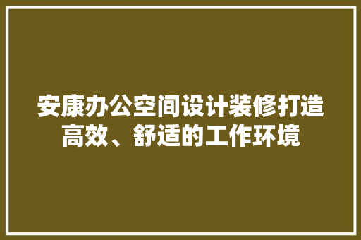 安康办公空间设计装修打造高效、舒适的工作环境