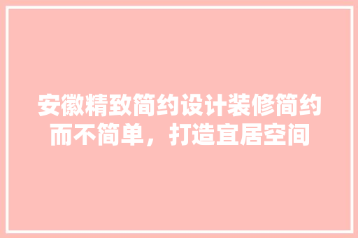 安徽精致简约设计装修简约而不简单，打造宜居空间