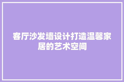 客厅沙发墙设计打造温馨家居的艺术空间
