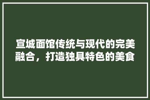 宣城面馆传统与现代的完美融合，打造独具特色的美食空间