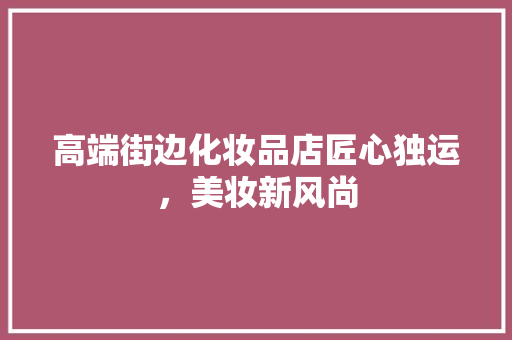 高端街边化妆品店匠心独运，美妆新风尚  第1张