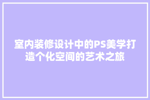 室内装修设计中的PS美学打造个化空间的艺术之旅