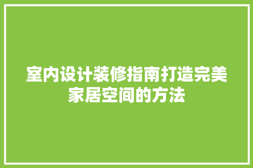 室内设计装修指南打造完美家居空间的方法