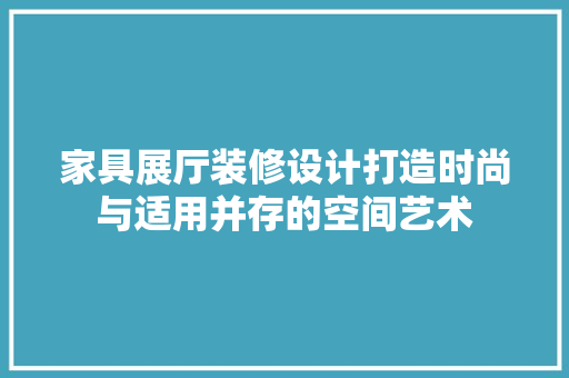 家具展厅装修设计打造时尚与适用并存的空间艺术