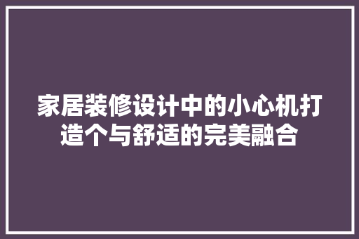 家居装修设计中的小心机打造个与舒适的完美融合