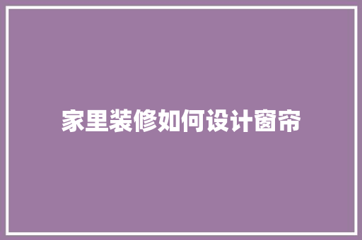 家里装修如何设计窗帘