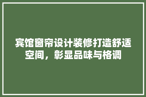 宾馆窗帘设计装修打造舒适空间，彰显品味与格调