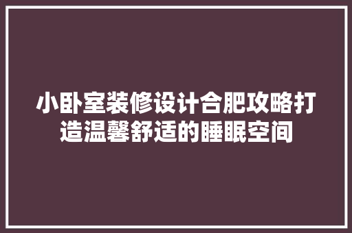 小卧室装修设计合肥攻略打造温馨舒适的睡眠空间