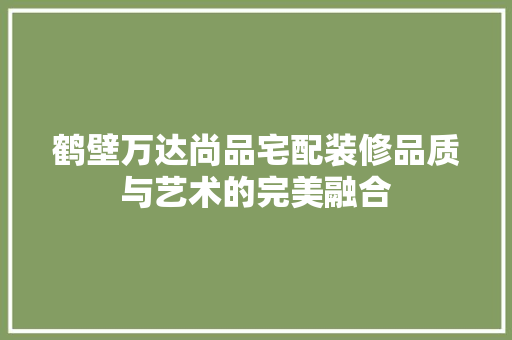 鹤壁万达尚品宅配装修品质与艺术的完美融合