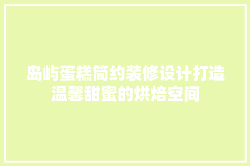 岛屿蛋糕简约装修设计打造温馨甜蜜的烘焙空间
