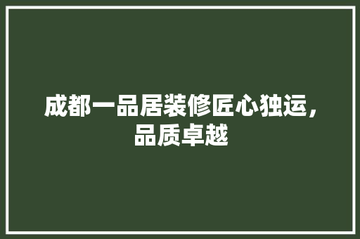 成都一品居装修匠心独运，品质卓越