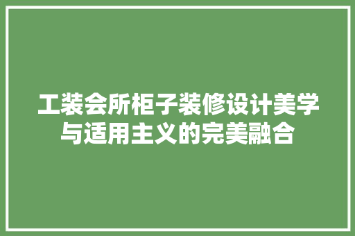 工装会所柜子装修设计美学与适用主义的完美融合
