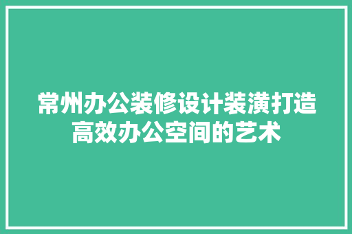 常州办公装修设计装潢打造高效办公空间的艺术