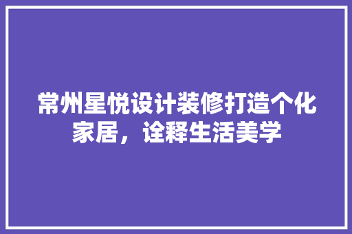 常州星悦设计装修打造个化家居，诠释生活美学