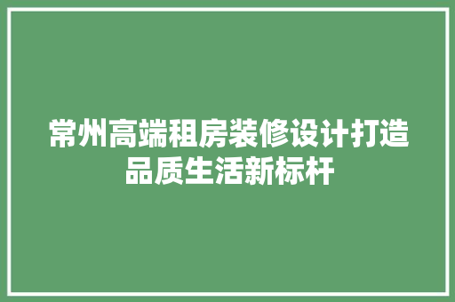 常州高端租房装修设计打造品质生活新标杆  第1张