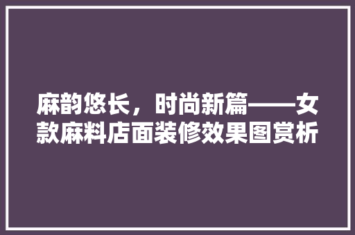 麻韵悠长，时尚新篇——女款麻料店面装修效果图赏析  第1张