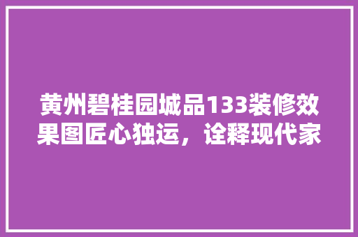 黄州碧桂园城品133装修效果图匠心独运，诠释现代家居美学  第1张