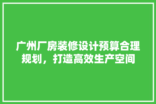 广州厂房装修设计预算合理规划，打造高效生产空间