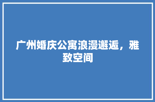 广州婚庆公寓浪漫邂逅，雅致空间