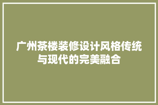 广州茶楼装修设计风格传统与现代的完美融合  第1张