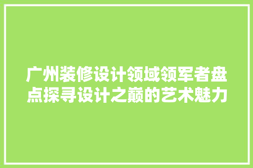 广州装修设计领域领军者盘点探寻设计之巅的艺术魅力