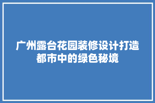 广州露台花园装修设计打造都市中的绿色秘境