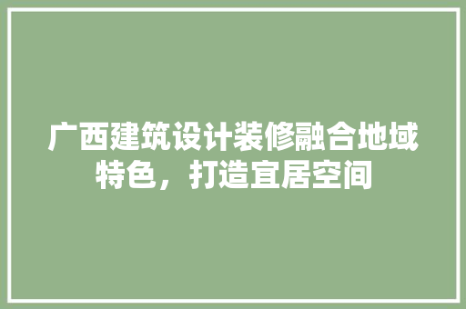 广西建筑设计装修融合地域特色，打造宜居空间