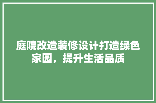 庭院改造装修设计打造绿色家园，提升生活品质