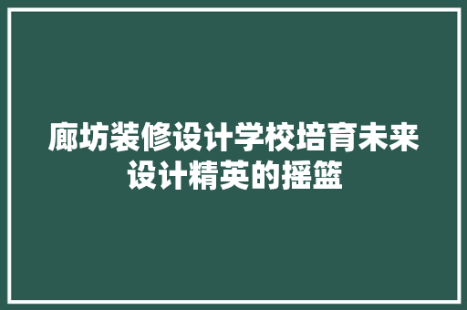 廊坊装修设计学校培育未来设计精英的摇篮