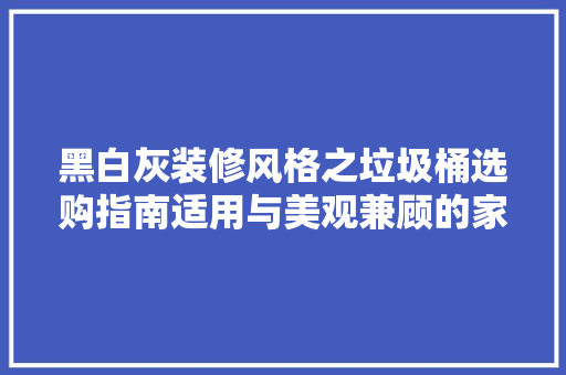 黑白灰装修风格之垃圾桶选购指南适用与美观兼顾的家居之选  第1张