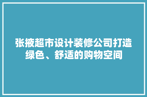 张掖超市设计装修公司打造绿色、舒适的购物空间