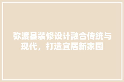 弥渡县装修设计融合传统与现代，打造宜居新家园