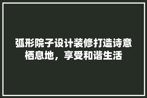 弧形院子设计装修打造诗意栖息地，享受和谐生活