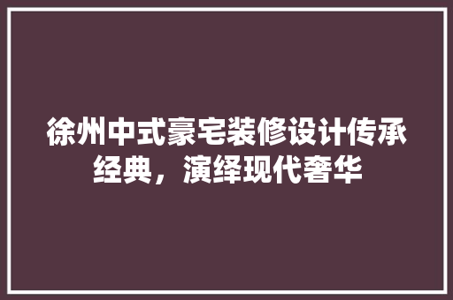 徐州中式豪宅装修设计传承经典，演绎现代奢华