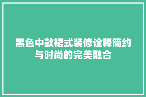 黑色中款裙式装修诠释简约与时尚的完美融合  第1张