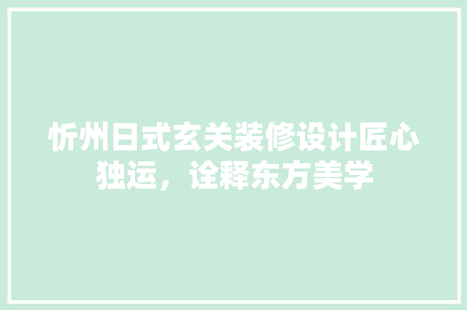 忻州日式玄关装修设计匠心独运，诠释东方美学