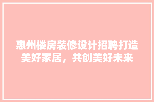 惠州楼房装修设计招聘打造美好家居，共创美好未来