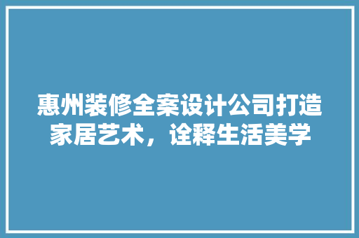 惠州装修全案设计公司打造家居艺术，诠释生活美学