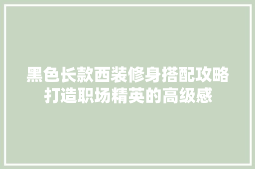 黑色长款西装修身搭配攻略打造职场精英的高级感  第1张