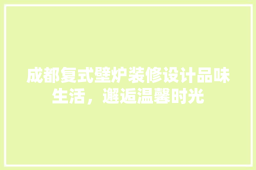 成都复式壁炉装修设计品味生活，邂逅温馨时光