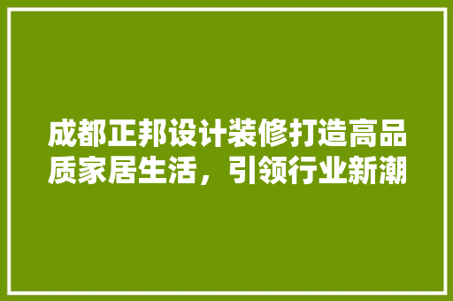 成都正邦设计装修打造高品质家居生活，引领行业新潮流