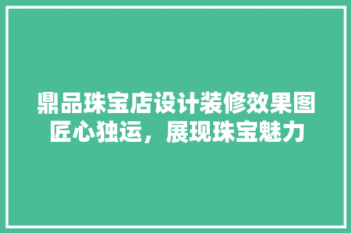 鼎品珠宝店设计装修效果图匠心独运，展现珠宝魅力
