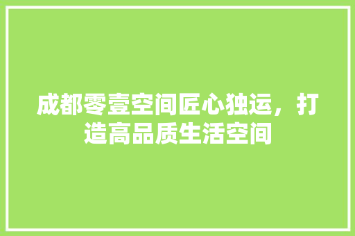 成都零壹空间匠心独运，打造高品质生活空间