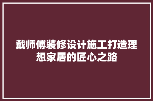 戴师傅装修设计施工打造理想家居的匠心之路