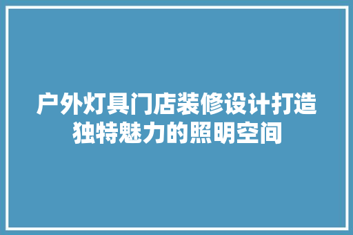 户外灯具门店装修设计打造独特魅力的照明空间