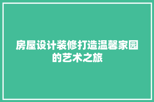 房屋设计装修打造温馨家园的艺术之旅